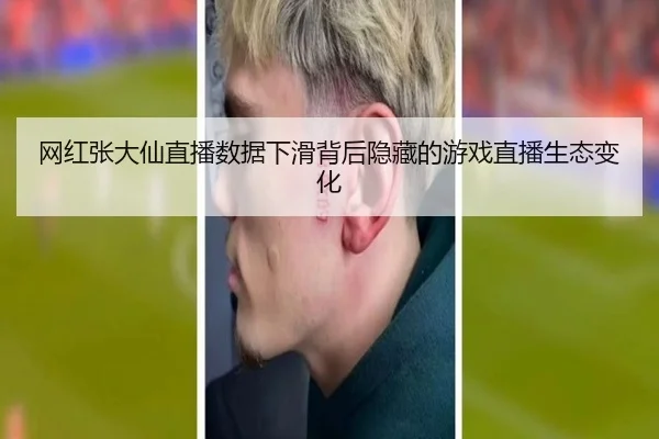 网红张大仙直播数据下滑背后隐藏的游戏直播生态变化